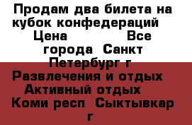 Продам два билета на кубок конфедераций  › Цена ­ 20 000 - Все города, Санкт-Петербург г. Развлечения и отдых » Активный отдых   . Коми респ.,Сыктывкар г.